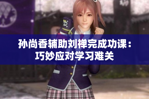 孙尚香辅助刘禅完成功课：巧妙应对学习难关