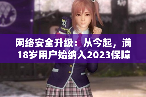 网络安全升级：从今起，满18岁用户始纳入2023保障计划