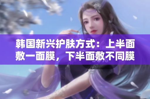韩国新兴护肤方式：上半面敷一面膜，下半面敷不同膜！