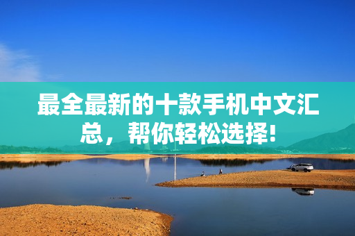 最全最新的十款手机中文汇总，帮你轻松选择!