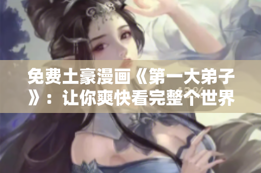 免费土豪漫画《第一大弟子》：让你爽快看完整个世界观