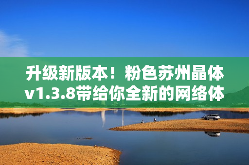 升级新版本！粉色苏州晶体v1.3.8带给你全新的网络体验