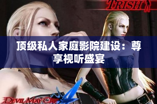 顶级私人家庭影院建设：尊享视听盛宴