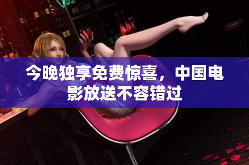 今晚独享免费惊喜，中国电影放送不容错过