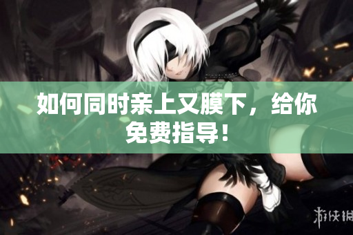 如何同时亲上又膜下，给你免费指导！