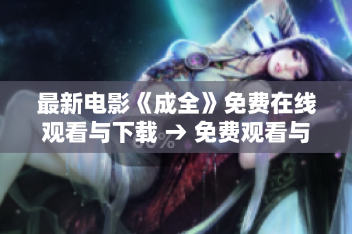最新电影《成全》免费在线观看与下载 → 免费观看与下载电影《成全》最新版