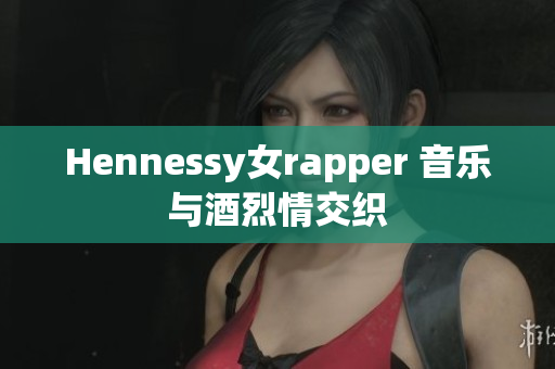 Hennessy女rapper 音乐与酒烈情交织