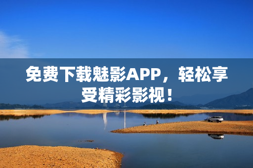 免费下载魅影APP，轻松享受精彩影视！