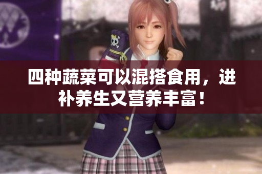 四种蔬菜可以混搭食用，进补养生又营养丰富！