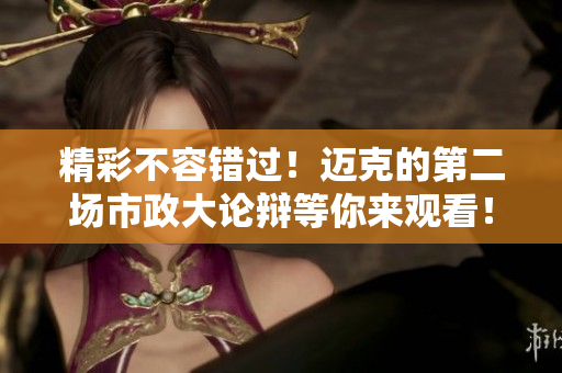 精彩不容错过！迈克的第二场市政大论辩等你来观看！
