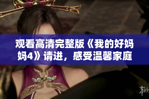 观看高清完整版《我的好妈妈4》请进，感受温馨家庭的温暖！