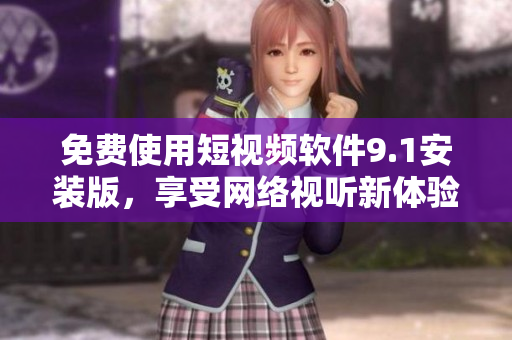 免费使用短视频软件9.1安装版，享受网络视听新体验