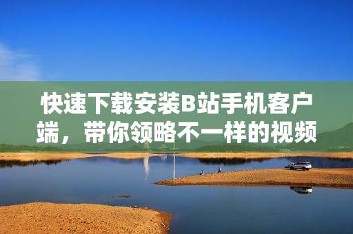 快速下载安装B站手机客户端，带你领略不一样的视频体验！