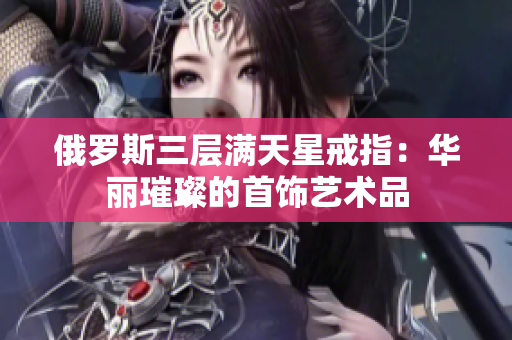 俄罗斯三层满天星戒指：华丽璀璨的首饰艺术品
