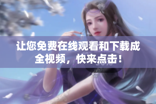 让您免费在线观看和下载成全视频，快来点击！