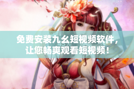 免费安装九幺短视频软件，让您畅爽观看短视频！