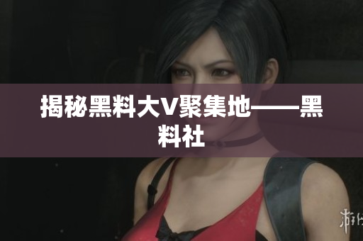揭秘黑料大V聚集地——黑料社