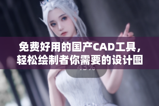 免费好用的国产CAD工具，轻松绘制者你需要的设计图！