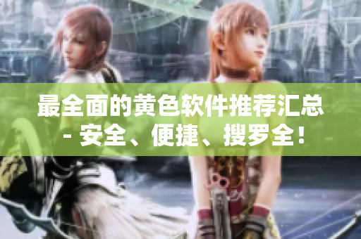 最全面的黄色软件推荐汇总 - 安全、便捷、搜罗全！