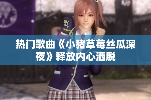 热门歌曲《小猪草莓丝瓜深夜》释放内心洒脱