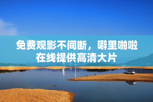 免费观影不间断，噼里啪啦在线提供高清大片