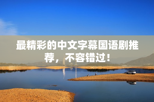 最精彩的中文字幕国语剧推荐，不容错过！
