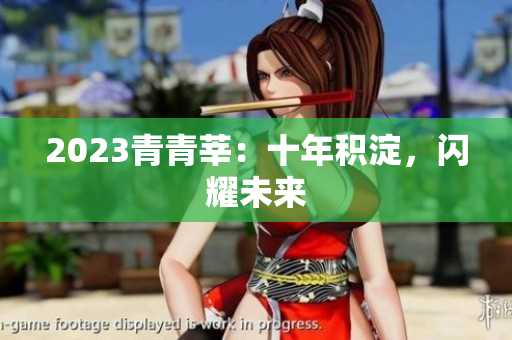 2023青青莘：十年积淀，闪耀未来