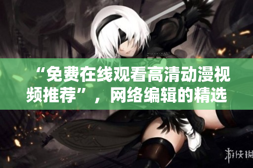 “免费在线观看高清动漫视频推荐”，网络编辑的精选！