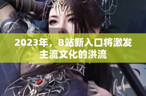 2023年，B站新入口将激发主流文化的洪流
