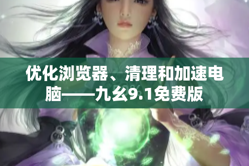 优化浏览器、清理和加速电脑——九幺9.1免费版