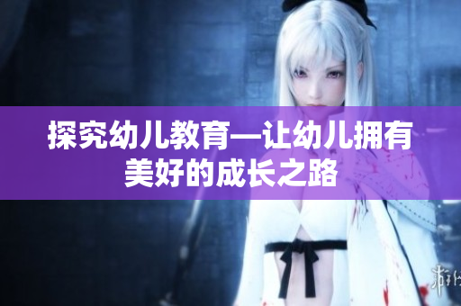 探究幼儿教育—让幼儿拥有美好的成长之路