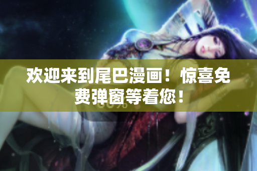 欢迎来到尾巴漫画！惊喜免费弹窗等着您！