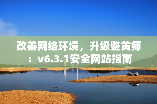 改善网络环境，升级鉴黄师：v6.3.1安全网站指南
