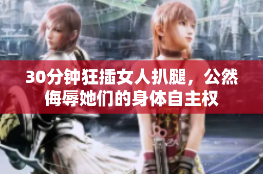 30分钟狂插女人扒腿，公然侮辱她们的身体自主权