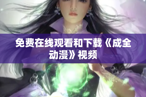 免费在线观看和下载《成全动漫》视频