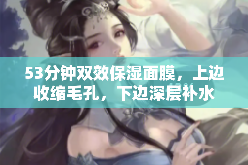 53分钟双效保湿面膜，上边收缩毛孔，下边深层补水