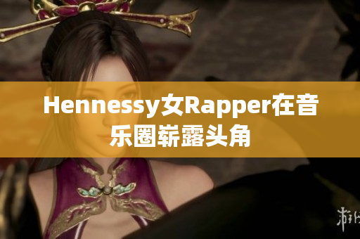 Hennessy女Rapper在音乐圈崭露头角