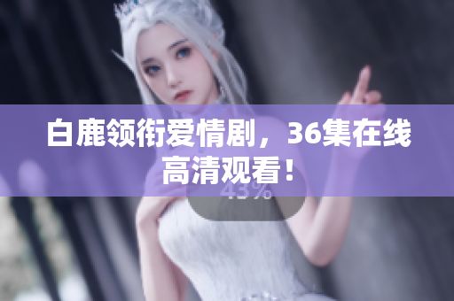 白鹿领衔爱情剧，36集在线高清观看！