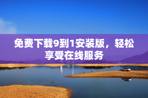 免费下载9到1安装版，轻松享受在线服务