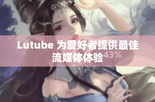 Lutube 为爱好者提供最佳流媒体体验