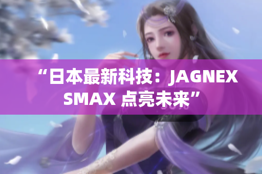 “日本最新科技：JAGNEXSMAX 点亮未来”