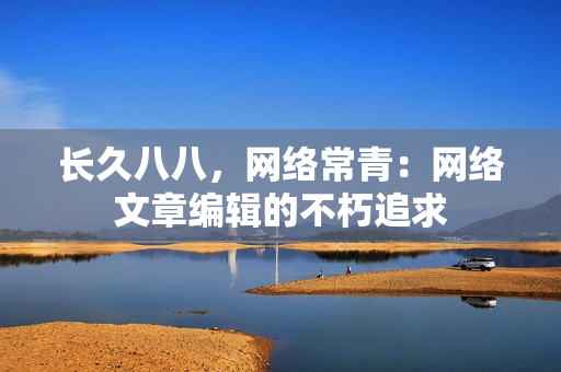 长久八八，网络常青：网络文章编辑的不朽追求