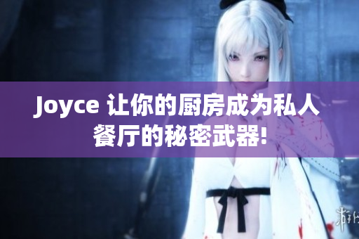 Joyce 让你的厨房成为私人餐厅的秘密武器!