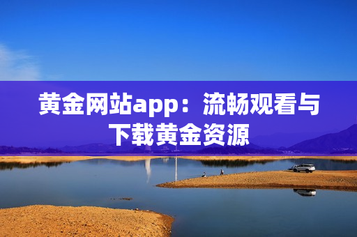 黄金网站app：流畅观看与下载黄金资源