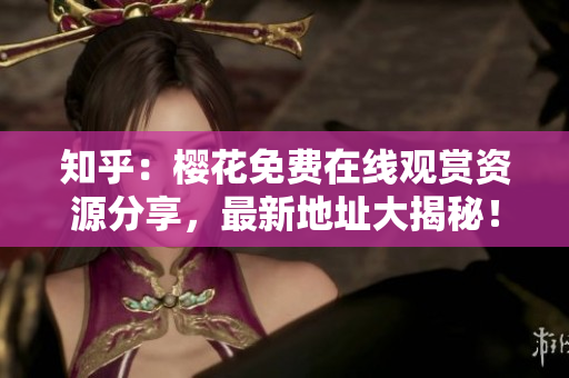 知乎：樱花免费在线观赏资源分享，最新地址大揭秘！