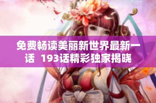 免费畅读美丽新世界最新一话  193话精彩独家揭晓