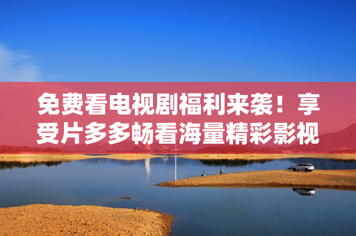 免费看电视剧福利来袭！享受片多多畅看海量精彩影视！