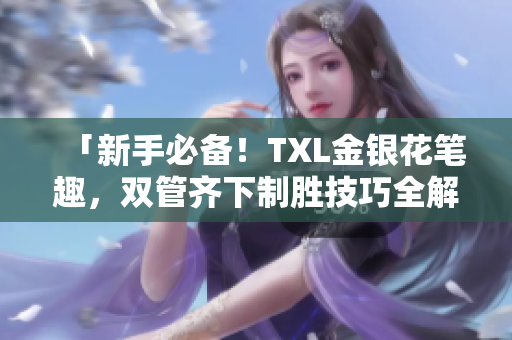 「新手必备！TXL金银花笔趣，双管齐下制胜技巧全解析」