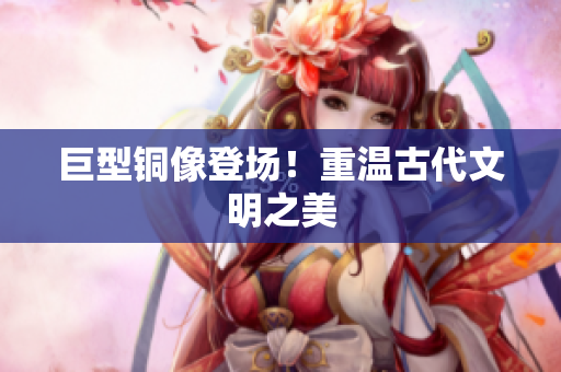 巨型铜像登场！重温古代文明之美