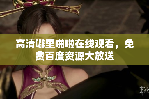 高清噼里啪啦在线观看，免费百度资源大放送